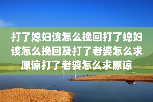 打了媳妇该怎么挽回打了媳妇该怎么挽回及打了老婆怎么求原谅打了老婆怎么求原谅