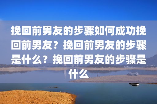 挽回前男友的步骤如何成功挽回前男友？挽回前男友的步骤是什么？挽回前男友的步骤是什么