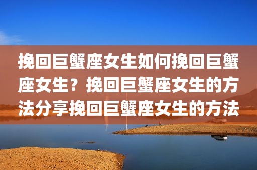 挽回巨蟹座女生如何挽回巨蟹座女生？挽回巨蟹座女生的方法分享挽回巨蟹座女生的方法