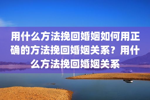 用什么方法挽回婚姻如何用正确的方法挽回婚姻关系？用什么方法挽回婚姻关系