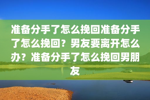 准备分手了怎么挽回准备分手了怎么挽回？男友要离开怎么办？准备分手了怎么挽回男朋友