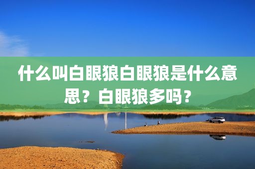 什么叫白眼狼白眼狼是什么意思？白眼狼多吗？