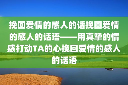 挽回爱情的感人的话挽回爱情的感人的话语——用真挚的情感打动TA的心挽回爱情的感人的话语