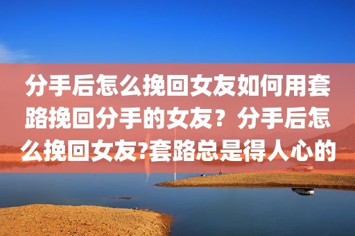 分手后怎么挽回女友如何用套路挽回分手的女友？分手后怎么挽回女友?套路总是得人心的