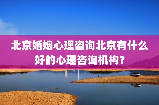 北京婚姻心理咨询北京有什么好的心理咨询机构？