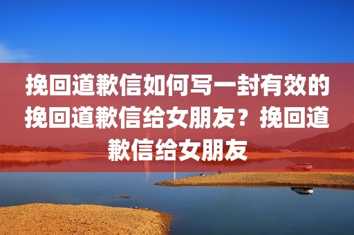 挽回道歉信如何写一封有效的挽回道歉信给女朋友？挽回道歉信给女朋友