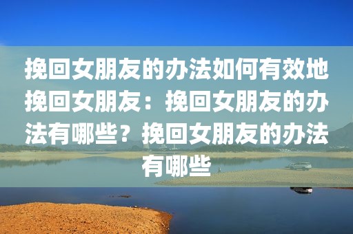 挽回女朋友的办法如何有效地挽回女朋友：挽回女朋友的办法有哪些？挽回女朋友的办法有哪些