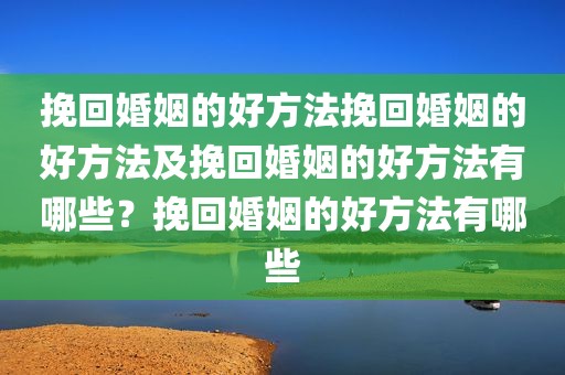 挽回婚姻的好方法挽回婚姻的好方法及挽回婚姻的好方法有哪些？挽回婚姻的好方法有哪些