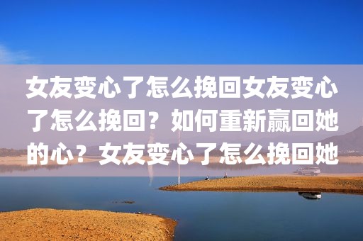 女友变心了怎么挽回女友变心了怎么挽回？如何重新赢回她的心？女友变心了怎么挽回她