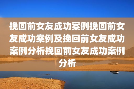 挽回前女友成功案例挽回前女友成功案例及挽回前女友成功案例分析挽回前女友成功案例分析