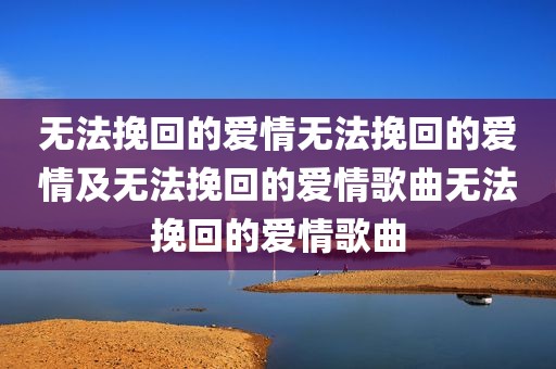 无法挽回的爱情无法挽回的爱情及无法挽回的爱情歌曲无法挽回的爱情歌曲
