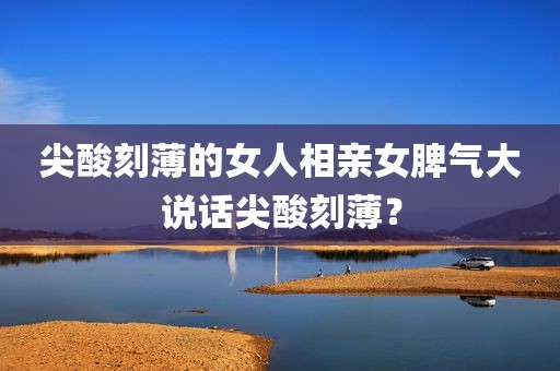 尖酸刻薄的女人相亲女脾气大说话尖酸刻薄？