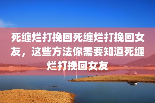 死缠烂打挽回死缠烂打挽回女友，这些方法你需要知道死缠烂打挽回女友