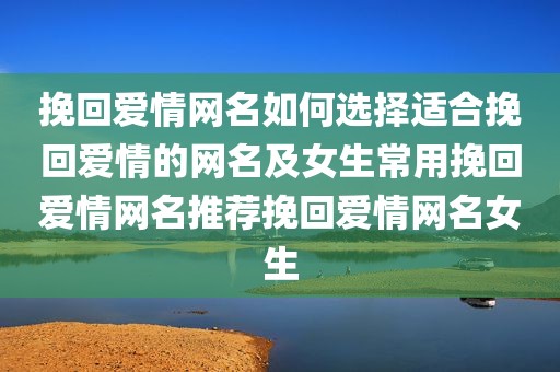 挽回爱情网名如何选择适合挽回爱情的网名及女生常用挽回爱情网名推荐挽回爱情网名女生