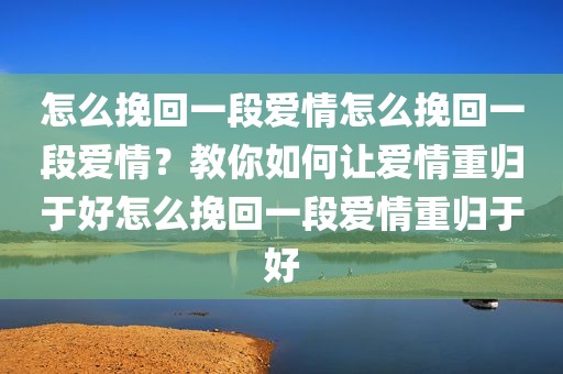怎么挽回一段爱情怎么挽回一段爱情？教你如何让爱情重归于好怎么挽回一段爱情重归于好