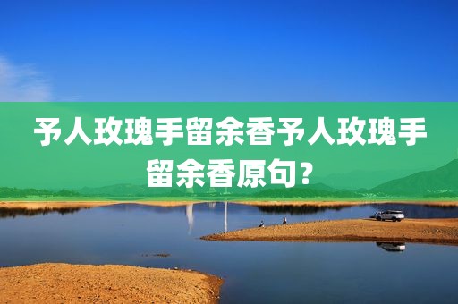 予人玫瑰手留余香予人玫瑰手留余香原句？