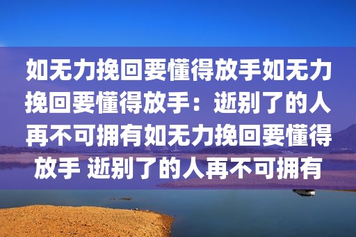 如无力挽回要懂得放手如无力挽回要懂得放手：逝别了的人再不可拥有如无力挽回要懂得放手 逝别了的人再不可拥有