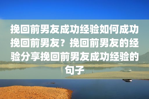 挽回前男友成功经验如何成功挽回前男友？挽回前男友的经验分享挽回前男友成功经验的句子