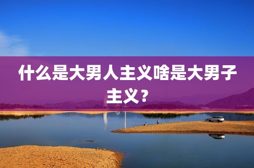 什么是大男人主义啥是大男子主义？