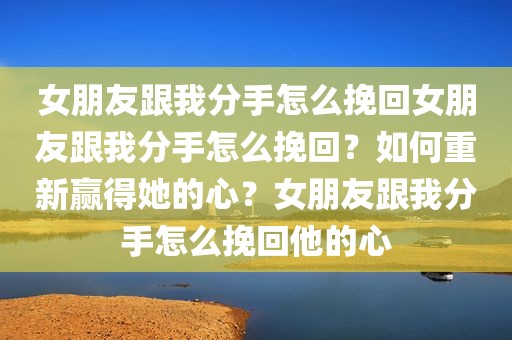 女朋友跟我分手怎么挽回女朋友跟我分手怎么挽回？如何重新赢得她的心？女朋友跟我分手怎么挽回他的心
