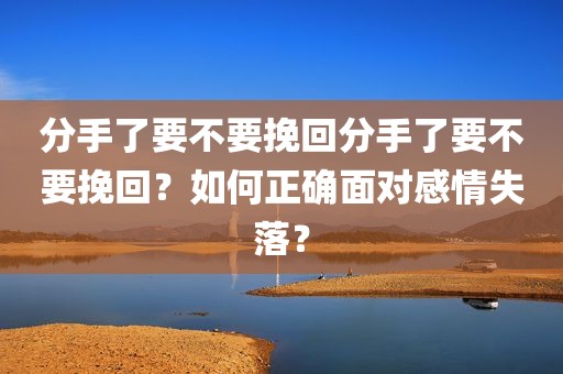 分手了要不要挽回分手了要不要挽回？如何正确面对感情失落？