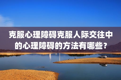 克服心理障碍克服人际交往中的心理障碍的方法有哪些？