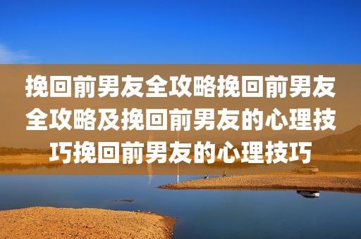 挽回前男友全攻略挽回前男友全攻略及挽回前男友的心理技巧挽回前男友的心理技巧