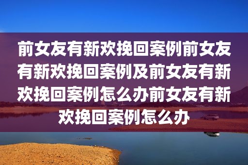 前女友有新欢挽回案例前女友有新欢挽回案例及前女友有新欢挽回案例怎么办前女友有新欢挽回案例怎么办