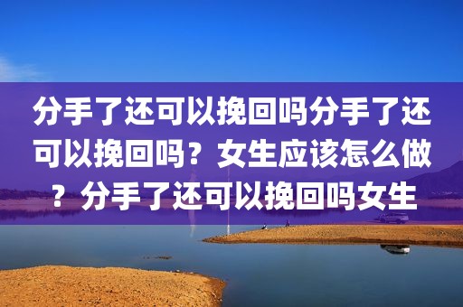 分手了还可以挽回吗分手了还可以挽回吗？女生应该怎么做？分手了还可以挽回吗女生