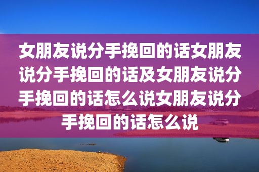 女朋友说分手挽回的话女朋友说分手挽回的话及女朋友说分手挽回的话怎么说女朋友说分手挽回的话怎么说