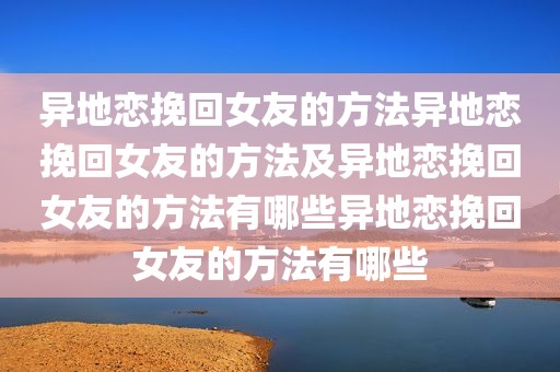 异地恋挽回女友的方法异地恋挽回女友的方法及异地恋挽回女友的方法有哪些异地恋挽回女友的方法有哪些