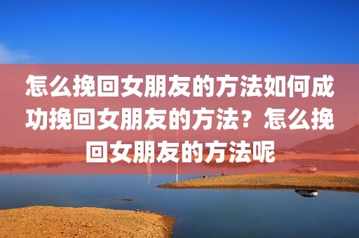 怎么挽回女朋友的方法如何成功挽回女朋友的方法？怎么挽回女朋友的方法呢