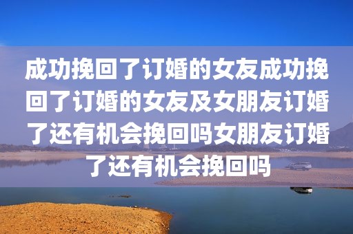 成功挽回了订婚的女友成功挽回了订婚的女友及女朋友订婚了还有机会挽回吗女朋友订婚了还有机会挽回吗