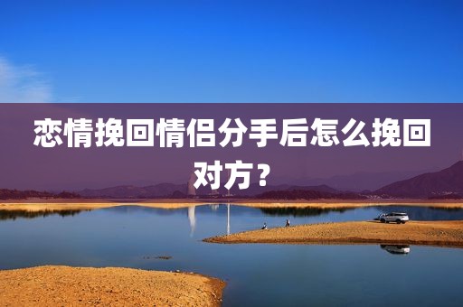 恋情挽回情侣分手后怎么挽回对方？