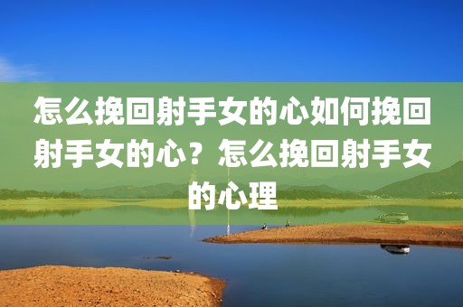怎么挽回射手女的心如何挽回射手女的心？怎么挽回射手女的心理