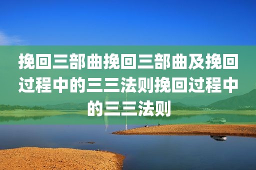 挽回三部曲挽回三部曲及挽回过程中的三三法则挽回过程中的三三法则