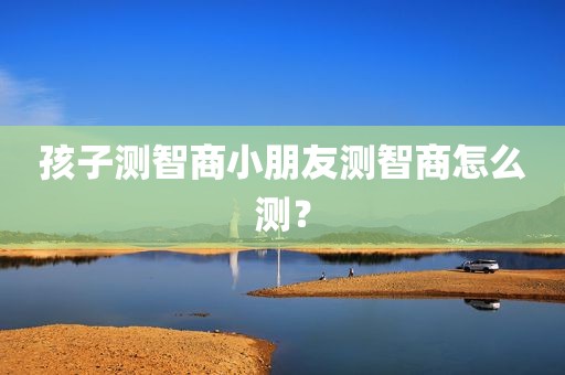 孩子测智商小朋友测智商怎么测？