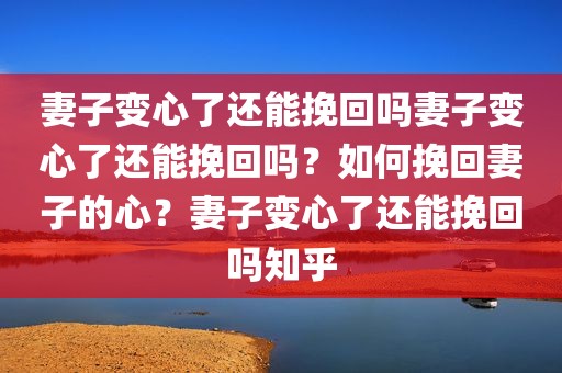 妻子变心了还能挽回吗妻子变心了还能挽回吗？如何挽回妻子的心？妻子变心了还能挽回吗知乎