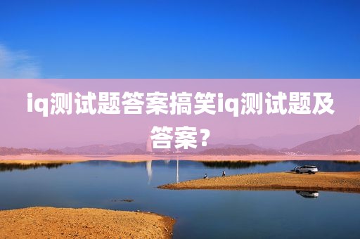 iq测试题答案搞笑iq测试题及答案？