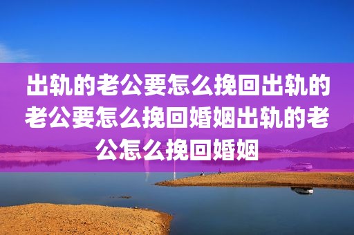出轨的老公要怎么挽回出轨的老公要怎么挽回婚姻出轨的老公怎么挽回婚姻