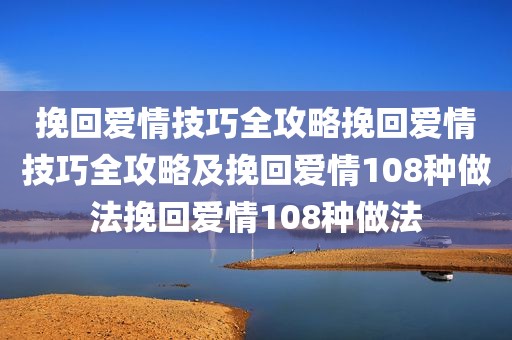 挽回爱情技巧全攻略挽回爱情技巧全攻略及挽回爱情108种做法挽回爱情108种做法