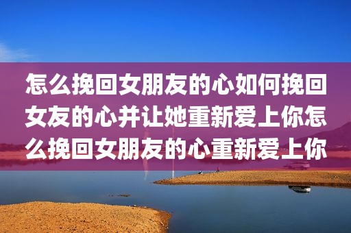 怎么挽回女朋友的心如何挽回女友的心并让她重新爱上你怎么挽回女朋友的心重新爱上你