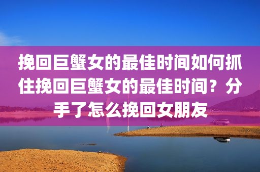 挽回巨蟹女的最佳时间如何抓住挽回巨蟹女的最佳时间？分手了怎么挽回女朋友