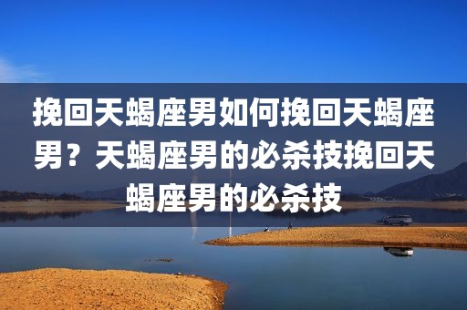 挽回天蝎座男如何挽回天蝎座男？天蝎座男的必杀技挽回天蝎座男的必杀技
