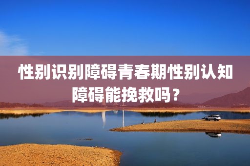 性别识别障碍青春期性别认知障碍能挽救吗？