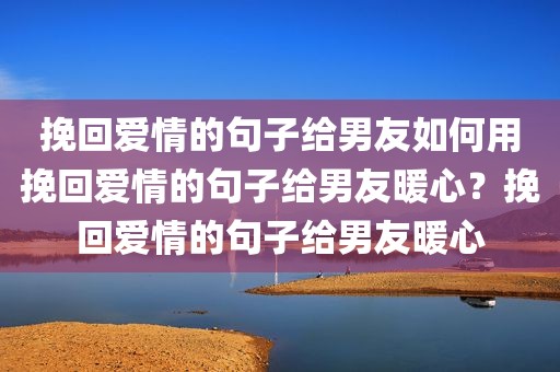 挽回爱情的句子给男友如何用挽回爱情的句子给男友暖心？挽回爱情的句子给男友暖心