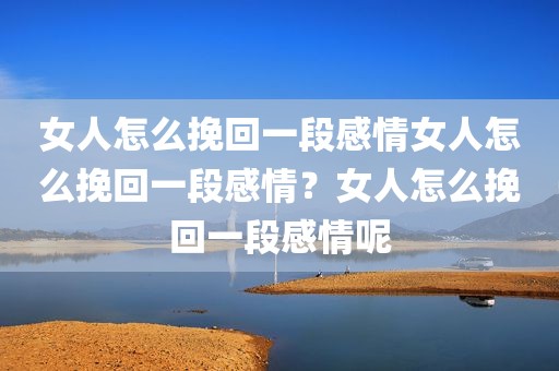 女人怎么挽回一段感情女人怎么挽回一段感情？女人怎么挽回一段感情呢