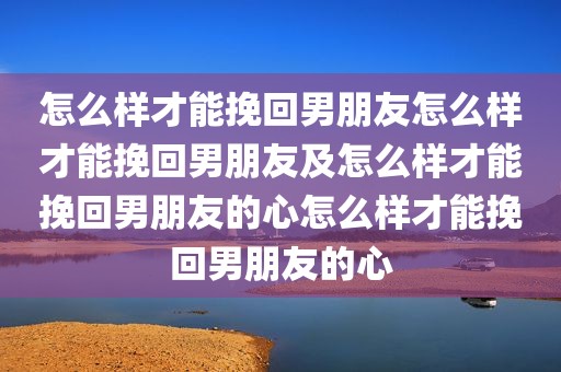 怎么样才能挽回男朋友怎么样才能挽回男朋友及怎么样才能挽回男朋友的心怎么样才能挽回男朋友的心