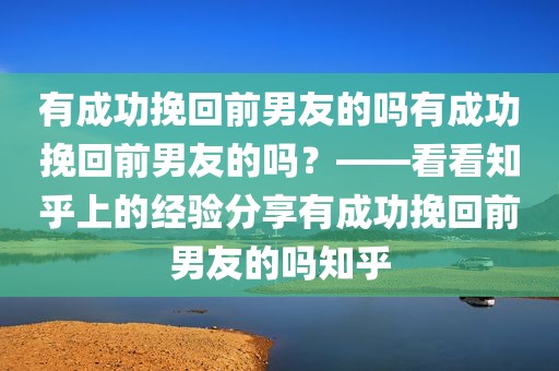 有成功挽回前男友的吗有成功挽回前男友的吗？——看看知乎上的经验分享有成功挽回前男友的吗知乎