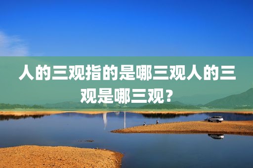 人的三观指的是哪三观人的三观是哪三观？